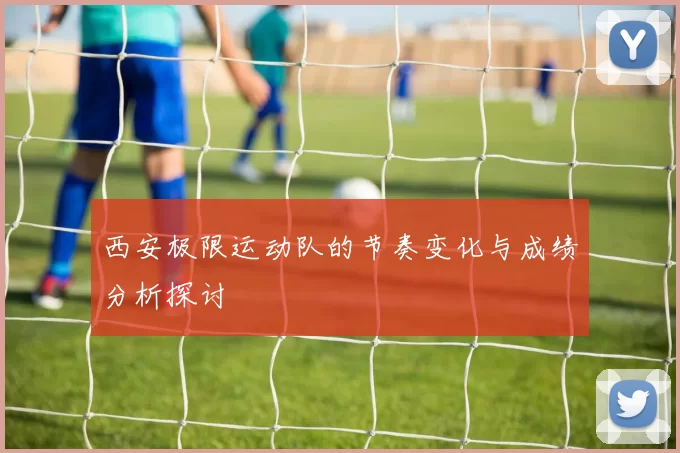 西安极限运动队的节奏变化与成绩分析探讨