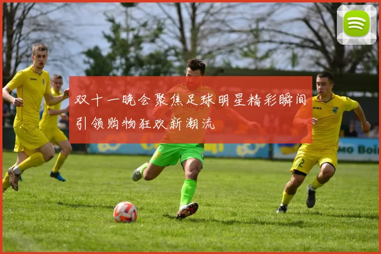 双十一晚会聚焦足球明星精彩瞬间引领购物狂欢新潮流