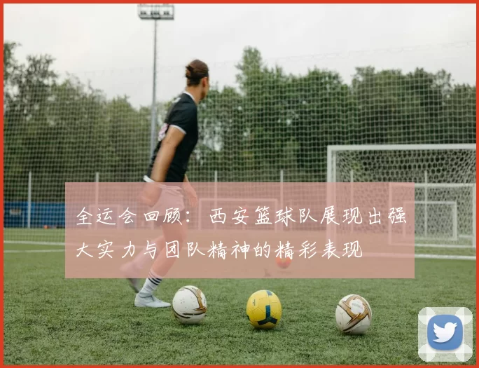 全运会回顾：西安篮球队展现出强大实力与团队精神的精彩表现