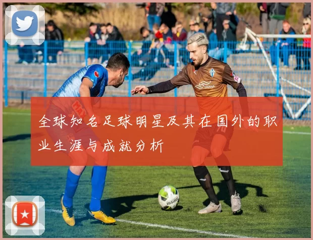全球知名足球明星及其在国外的职业生涯与成就分析