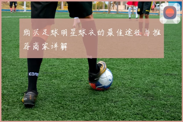 购买足球明星球衣的最佳途径与推荐商家详解