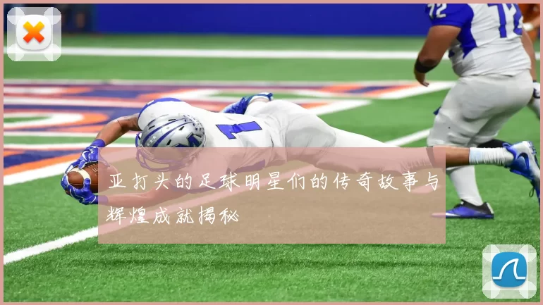 亚打头的足球明星们的传奇故事与辉煌成就揭秘