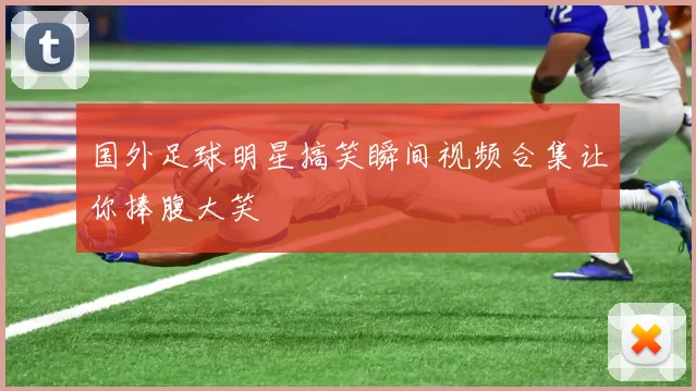 国外足球明星搞笑瞬间视频合集让你捧腹大笑