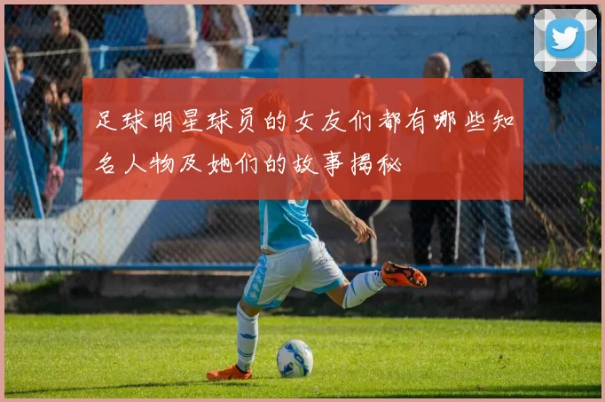 足球明星球员的女友们都有哪些知名人物及她们的故事揭秘