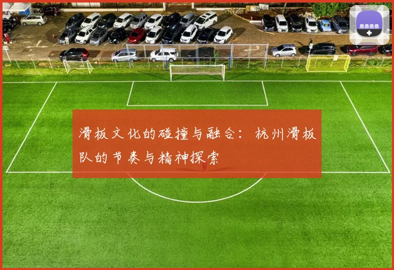 滑板文化的碰撞与融合：杭州滑板队的节奏与精神探索
