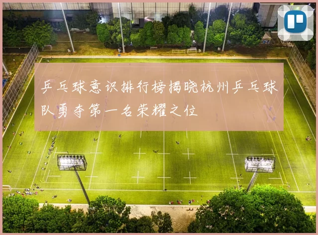 乒乓球意识排行榜揭晓杭州乒乓球队勇夺第一名荣耀之位
