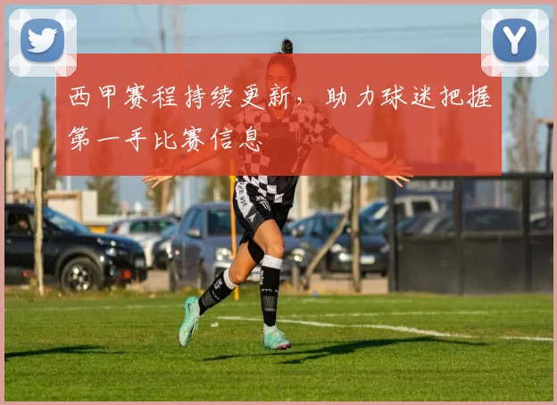 西甲赛程持续更新，助力球迷把握第一手比赛信息