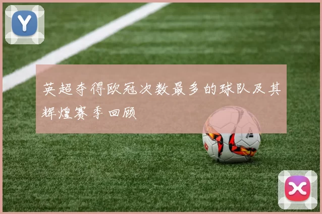 英超夺得欧冠次数最多的球队及其辉煌赛季回顾