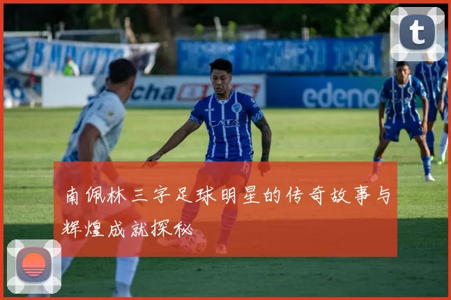 南佩林三字足球明星的传奇故事与辉煌成就探秘