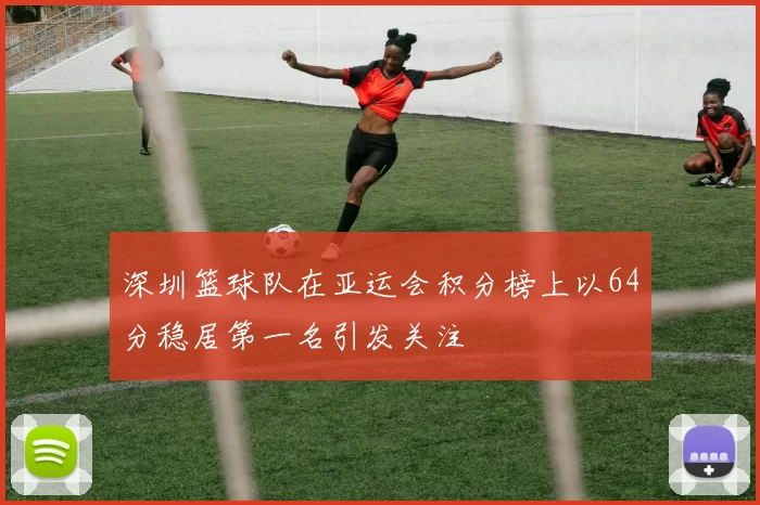 深圳篮球队在亚运会积分榜上以64分稳居第一名引发关注