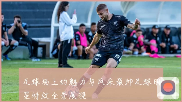 足球场上的魅力与风采最帅足球明星特效全景展现