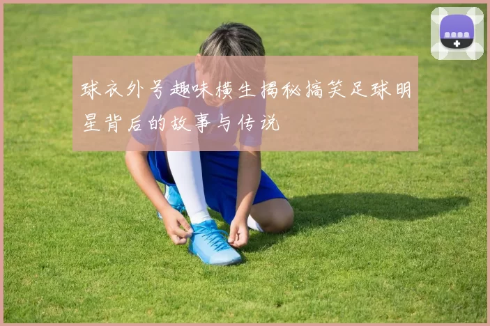 球衣外号趣味横生揭秘搞笑足球明星背后的故事与传说