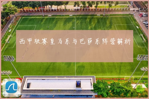 西甲联赛皇马系与巴萨系阵营解析