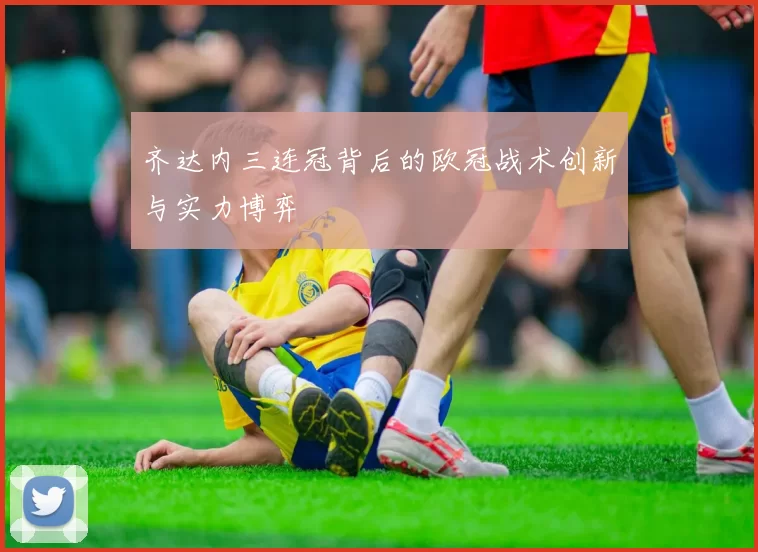 齐达内三连冠背后的欧冠战术创新与实力博弈