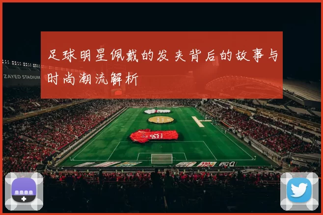 足球明星佩戴的发夹背后的故事与时尚潮流解析