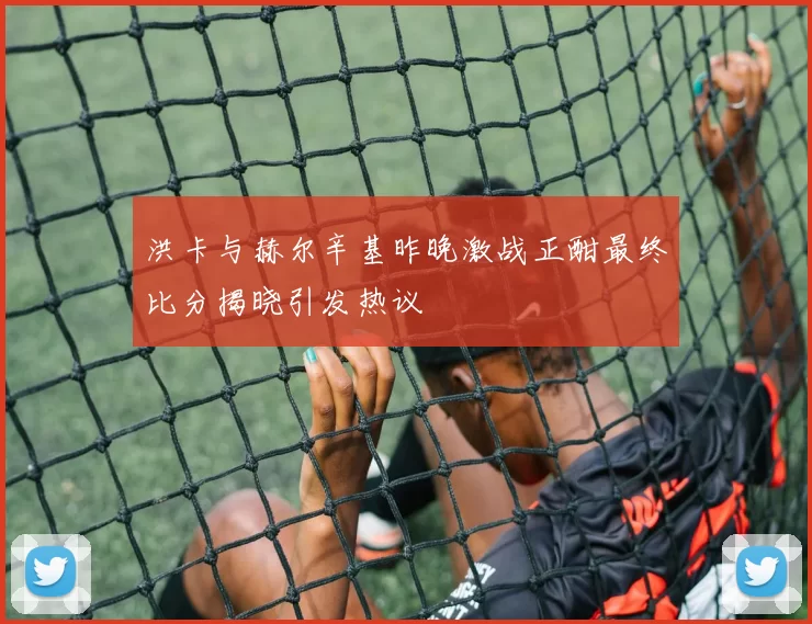 洪卡与赫尔辛基昨晚激战正酣最终比分揭晓引发热议