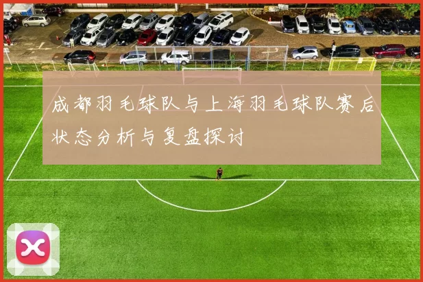 成都羽毛球队与上海羽毛球队赛后状态分析与复盘探讨