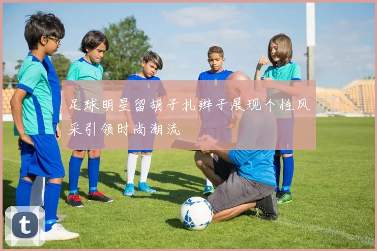 足球明星留胡子扎辫子展现个性风采引领时尚潮流