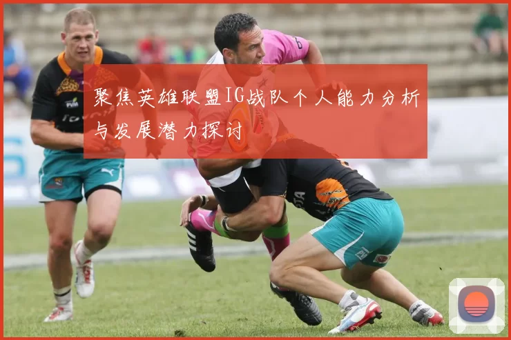 聚焦英雄联盟IG战队个人能力分析与发展潜力探讨
