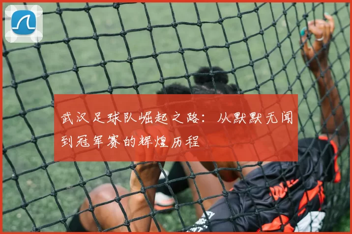 武汉足球队崛起之路：从默默无闻到冠军赛的辉煌历程