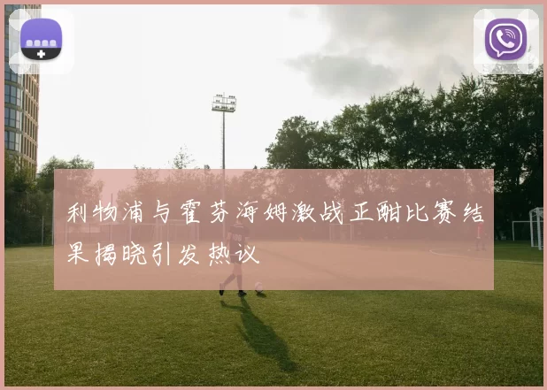 利物浦与霍芬海姆激战正酣比赛结果揭晓引发热议