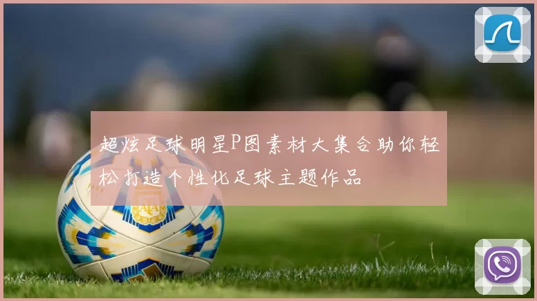 超炫足球明星P图素材大集合助你轻松打造个性化足球主题作品