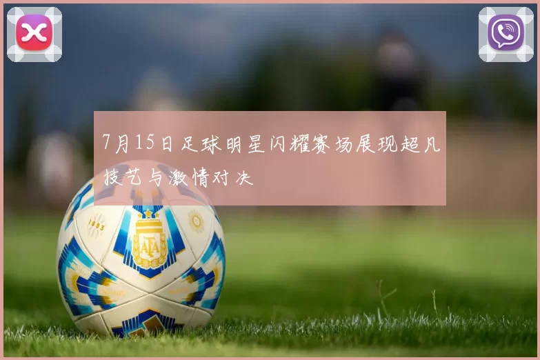 7月15日足球明星闪耀赛场展现超凡技艺与激情对决
