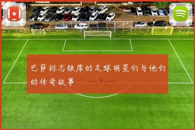 巴萨标志缺席的足球明星们与他们的传奇故事