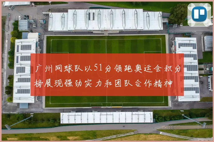 广州网球队以51分领跑奥运会积分榜展现强劲实力和团队合作精神