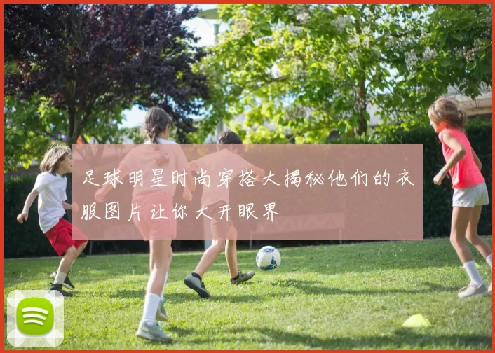 足球明星时尚穿搭大揭秘他们的衣服图片让你大开眼界