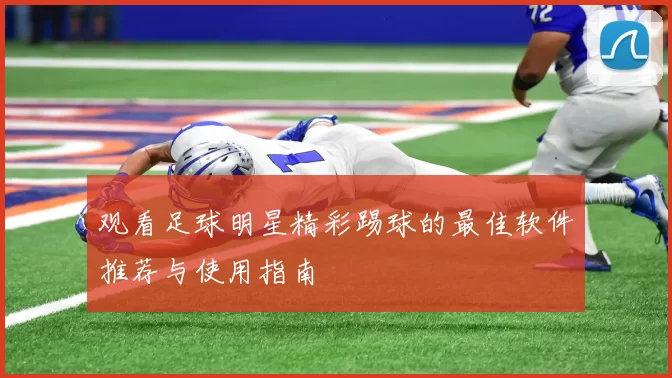 观看足球明星精彩踢球的最佳软件推荐与使用指南
