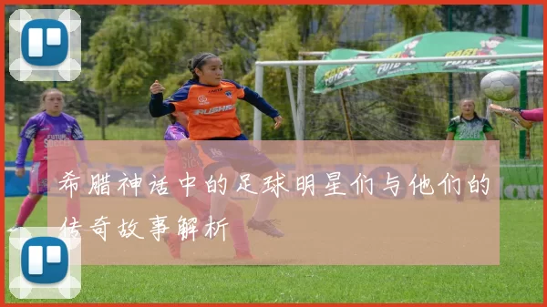 希腊神话中的足球明星们与他们的传奇故事解析