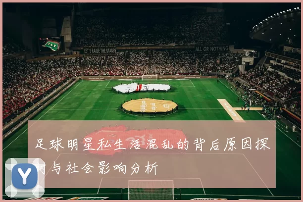 足球明星私生活混乱的背后原因探讨与社会影响分析