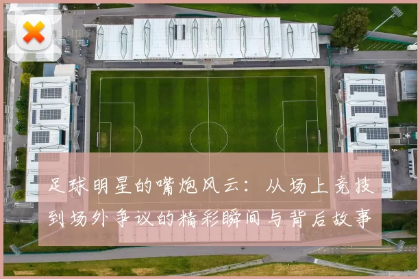 足球明星的嘴炮风云：从场上竞技到场外争议的精彩瞬间与背后故事