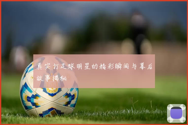 真实打足球明星的精彩瞬间与幕后故事揭秘