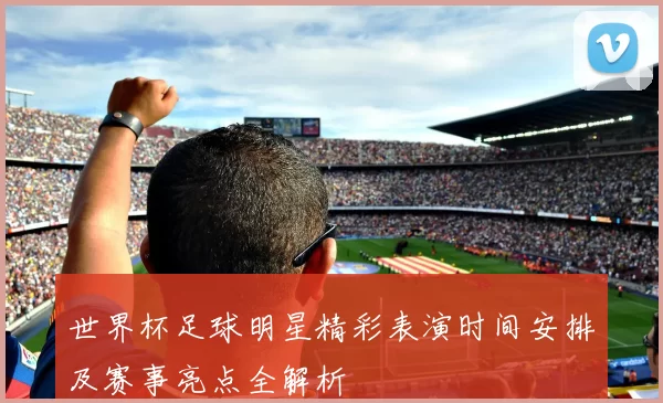 世界杯足球明星精彩表演时间安排及赛事亮点全解析