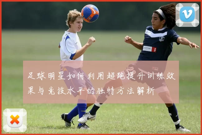 足球明星如何利用超跑提升训练效果与竞技水平的独特方法解析