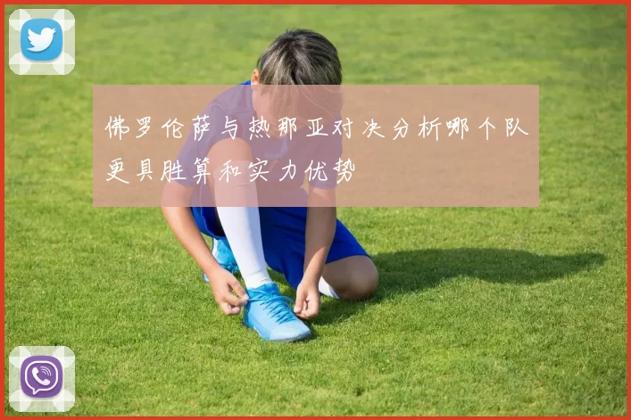 佛罗伦萨与热那亚对决分析哪个队更具胜算和实力优势