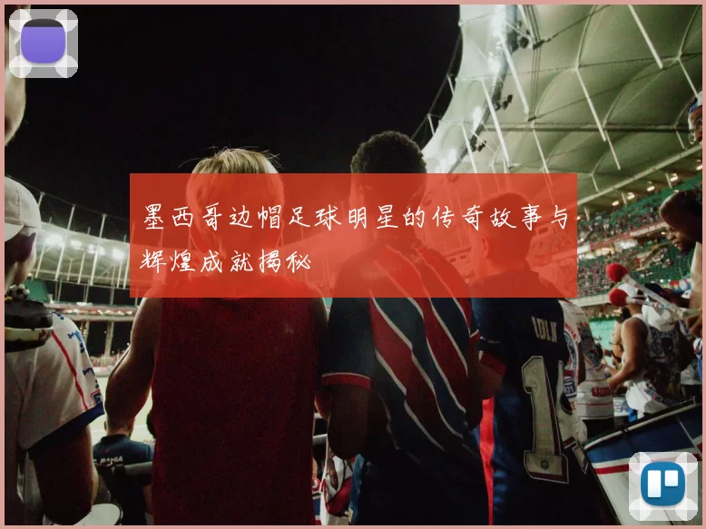 墨西哥边帽足球明星的传奇故事与辉煌成就揭秘