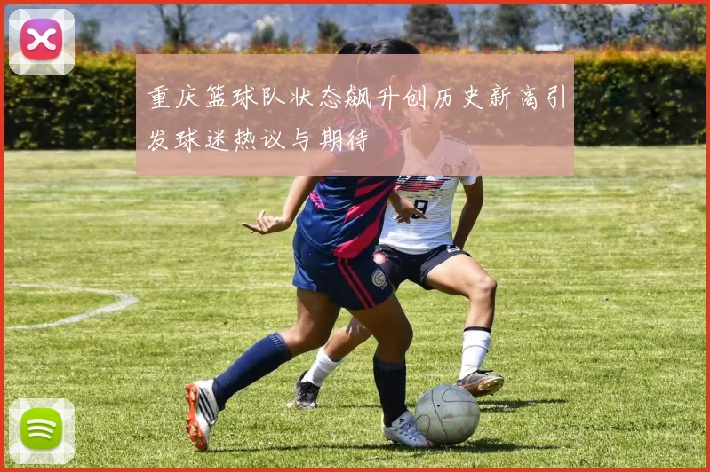 重庆篮球队状态飙升创历史新高引发球迷热议与期待
