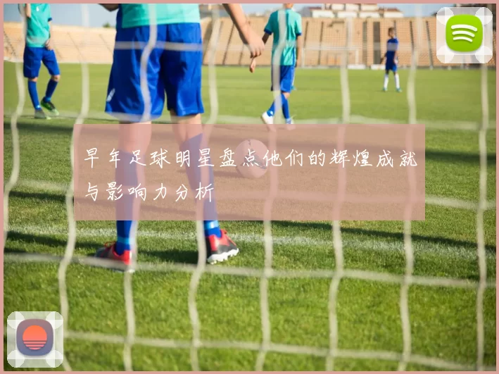 早年足球明星盘点他们的辉煌成就与影响力分析