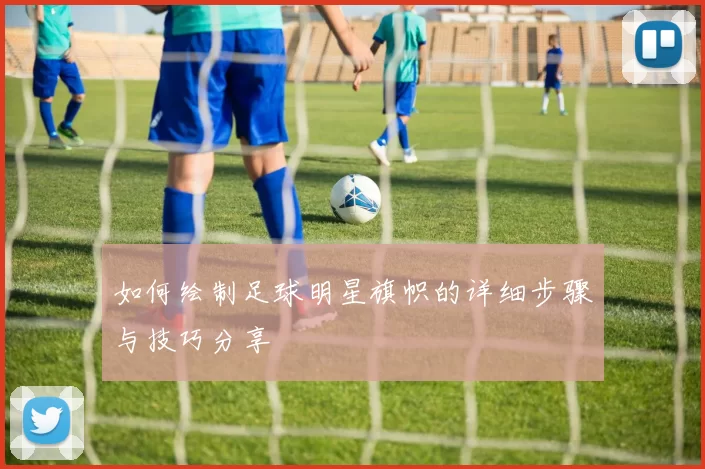 如何绘制足球明星旗帜的详细步骤与技巧分享