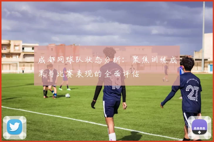 成都网球队状态分析：聚焦训练成果与比赛表现的全面评估