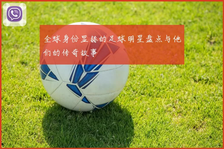 全球身份显赫的足球明星盘点与他们的传奇故事