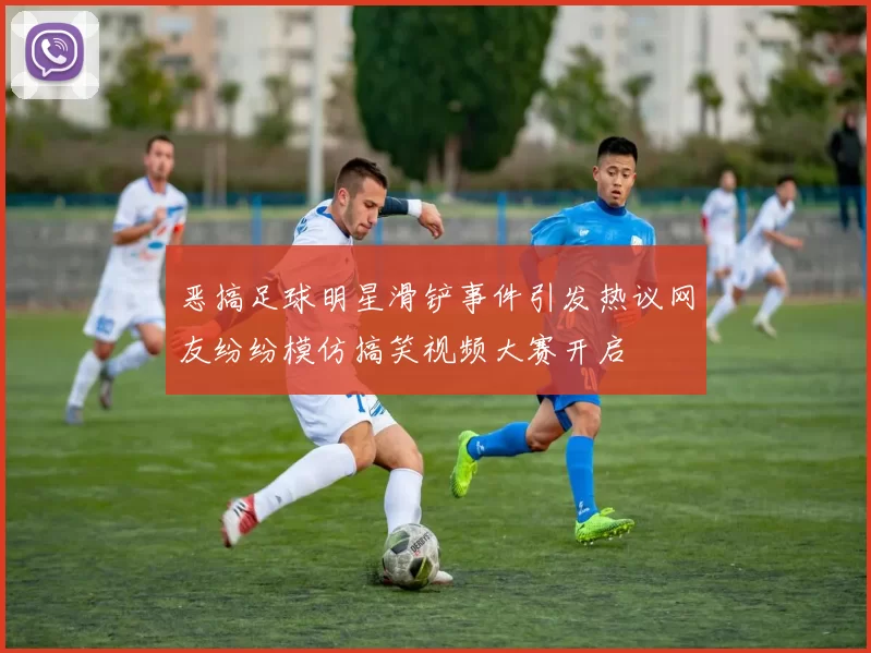 恶搞足球明星滑铲事件引发热议网友纷纷模仿搞笑视频大赛开启