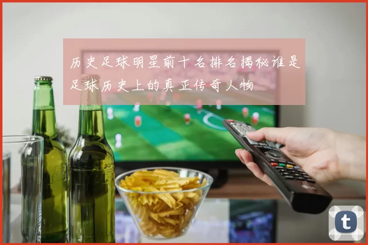 历史足球明星前十名排名揭秘谁是足球历史上的真正传奇人物