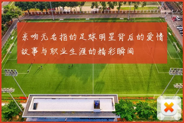 亲吻无名指的足球明星背后的爱情故事与职业生涯的精彩瞬间
