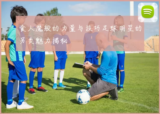 食人魔般的力量与技巧足球明星的另类魅力揭秘
