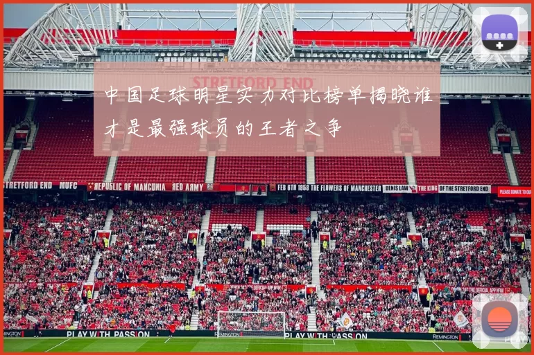 中国足球明星实力对比榜单揭晓谁才是最强球员的王者之争