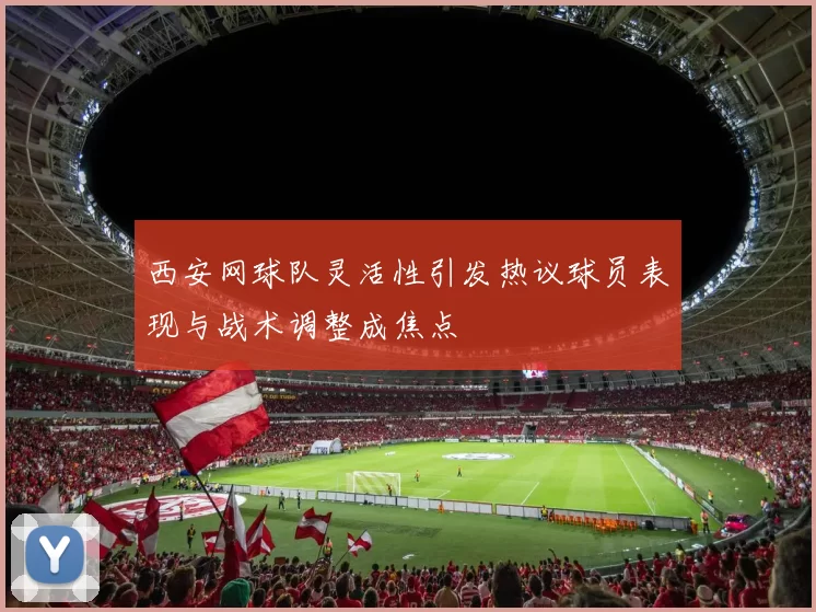 西安网球队灵活性引发热议球员表现与战术调整成焦点